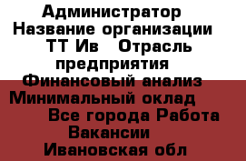 Администратор › Название организации ­ ТТ-Ив › Отрасль предприятия ­ Финансовый анализ › Минимальный оклад ­ 20 000 - Все города Работа » Вакансии   . Ивановская обл.